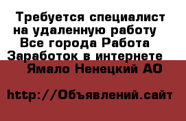 Требуется специалист на удаленную работу - Все города Работа » Заработок в интернете   . Ямало-Ненецкий АО